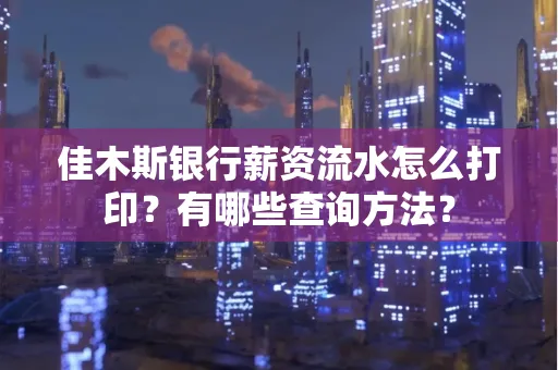 佳木斯银行薪资流水怎么打印？有哪些查询方法？