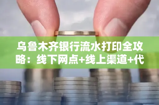 乌鲁木齐银行流水打印全攻略：线下网点+线上渠道+代办须知
