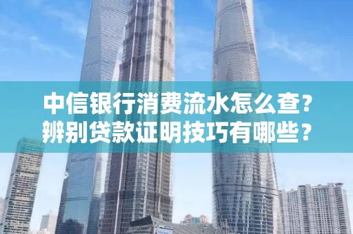 中信银行消费流水怎么查？辨别贷款证明技巧有哪些？
