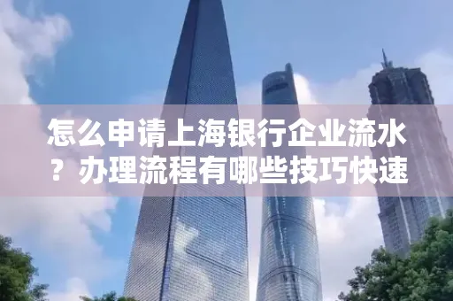 怎么申请上海银行企业流水？办理流程有哪些技巧快速获批