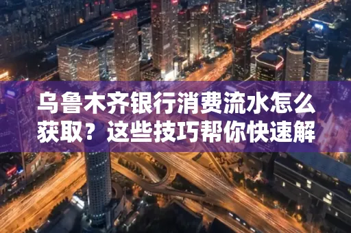 乌鲁木齐银行消费流水怎么获取？这些技巧帮你快速解决