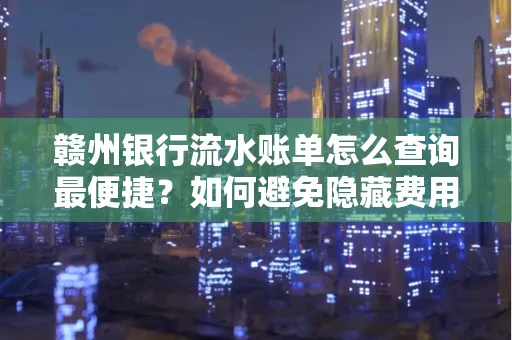 赣州银行流水账单怎么查询最便捷？如何避免隐藏费用？